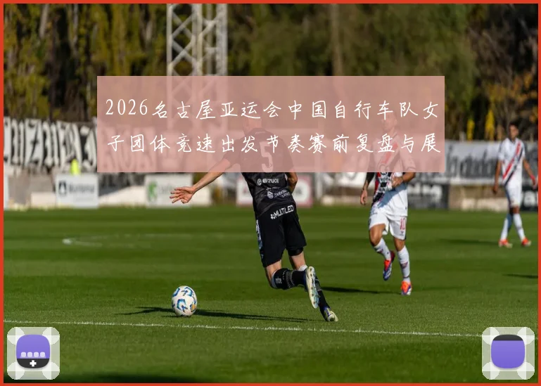 2026名古屋亚运会中国自行车队女子团体竞速出发节奏赛前复盘与展望