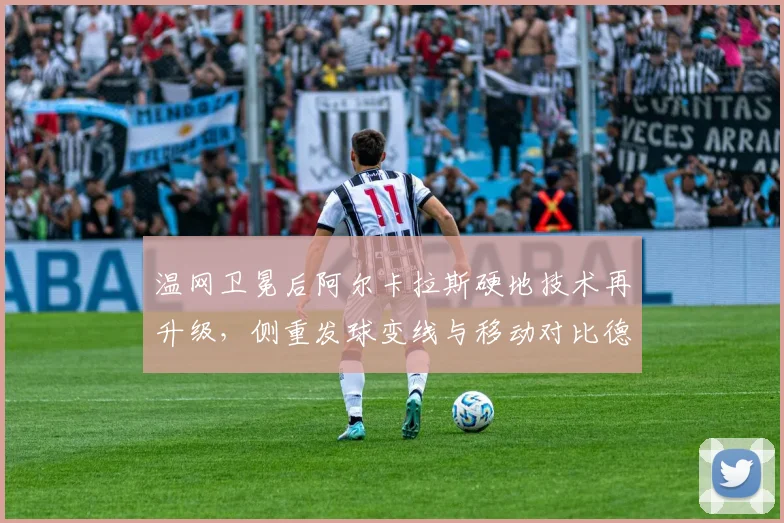 温网卫冕后阿尔卡拉斯硬地技术再升级，侧重发球变线与移动对比德约科维奇快速场地适应