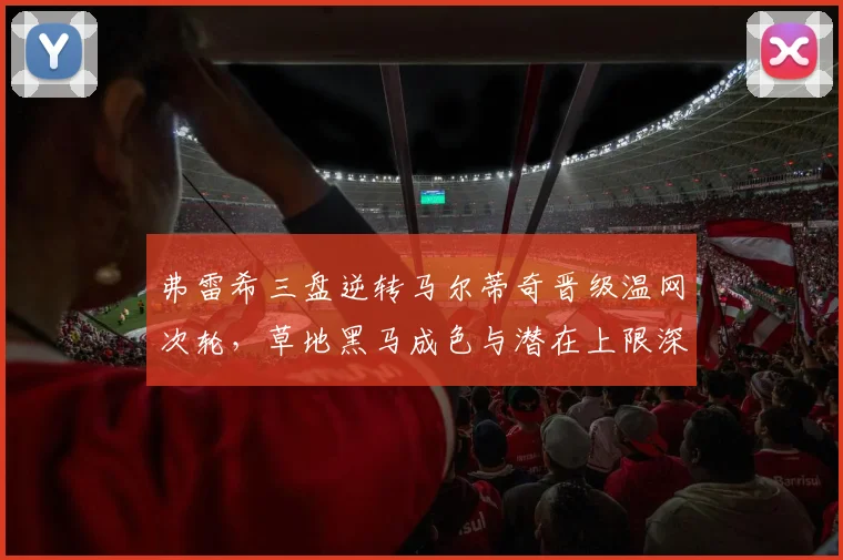 弗雷希三盘逆转马尔蒂奇晋级温网次轮,草地黑马成色与潜在上限深度评估