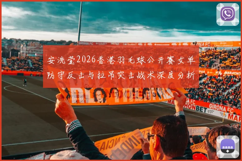安洗莹2026香港羽毛球公开赛女单防守反击与拉吊突击战术深度分析