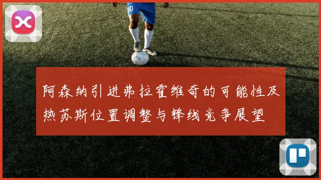 阿森纳引进弗拉霍维奇的可能性及热苏斯位置调整与锋线竞争展望