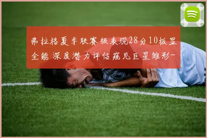 弗拉格夏季联赛级表现28分10板显全能 深度潜力评估窥见巨星雏形
