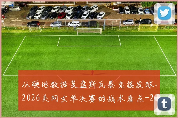 从硬地数据复盘斯瓦泰克接发球,2026美网女单决赛的战术看点