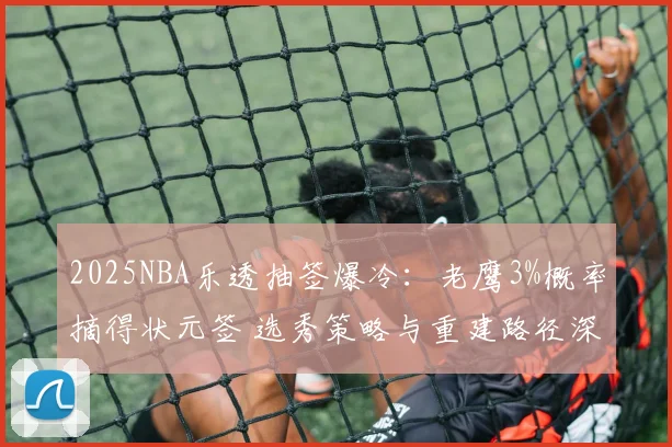 2025NBA乐透抽签爆冷：老鹰3%概率摘得状元签 选秀策略与重建路径深度分析