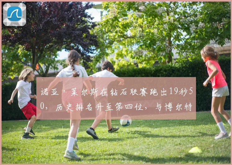 诺亚·莱尔斯在钻石联赛跑出19秒50，历史排名升至第四位，与博尔特世界纪录差距深度解读