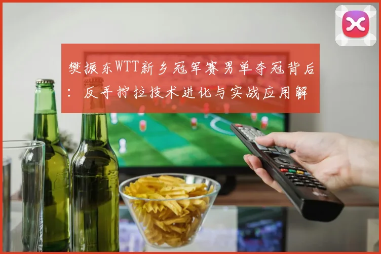 樊振东WTT新乡冠军赛男单夺冠背后：反手拧拉技术进化与实战应用解析